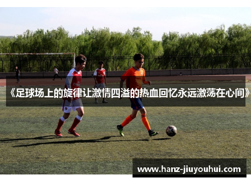 《足球场上的旋律让激情四溢的热血回忆永远激荡在心间》