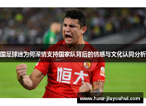 国足球迷为何深情支持国家队背后的情感与文化认同分析