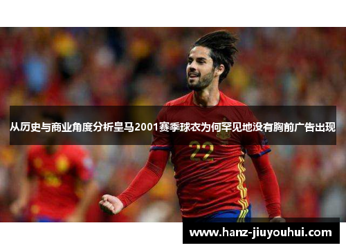 从历史与商业角度分析皇马2001赛季球衣为何罕见地没有胸前广告出现