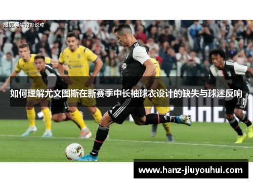 如何理解尤文图斯在新赛季中长袖球衣设计的缺失与球迷反响