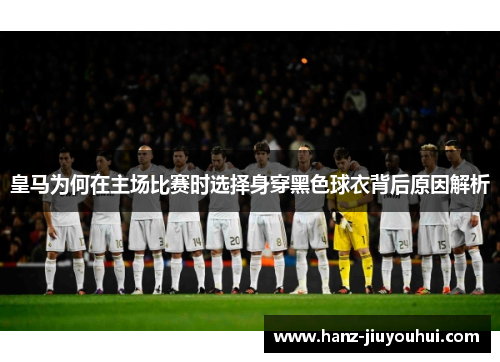 皇马为何在主场比赛时选择身穿黑色球衣背后原因解析