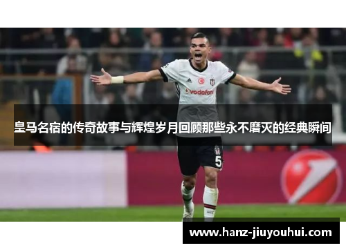 皇马名宿的传奇故事与辉煌岁月回顾那些永不磨灭的经典瞬间