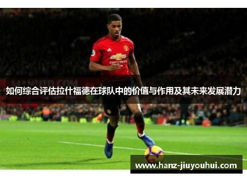如何综合评估拉什福德在球队中的价值与作用及其未来发展潜力