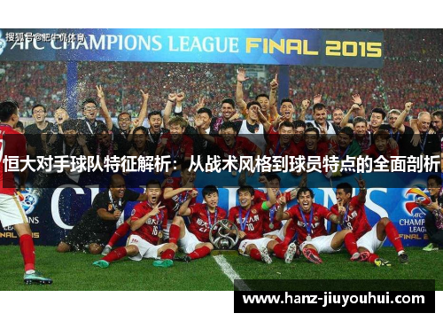 恒大对手球队特征解析：从战术风格到球员特点的全面剖析