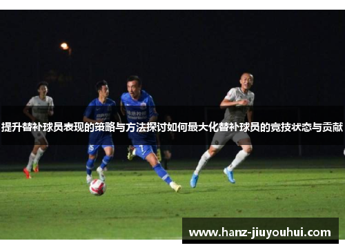 提升替补球员表现的策略与方法探讨如何最大化替补球员的竞技状态与贡献
