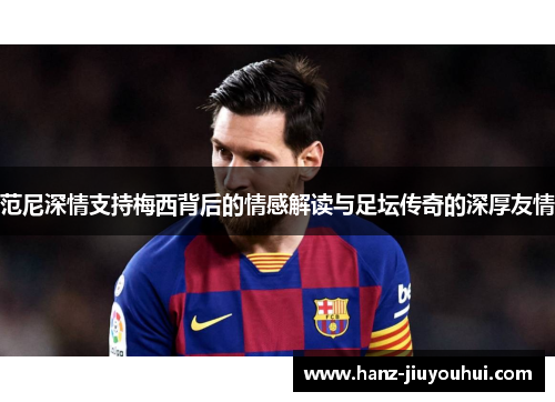 范尼深情支持梅西背后的情感解读与足坛传奇的深厚友情