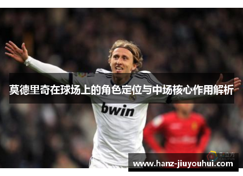 莫德里奇在球场上的角色定位与中场核心作用解析