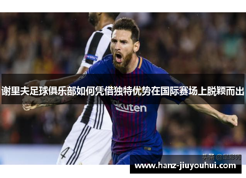 谢里夫足球俱乐部如何凭借独特优势在国际赛场上脱颖而出