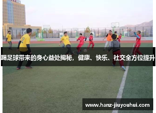 踢足球带来的身心益处揭秘，健康、快乐、社交全方位提升