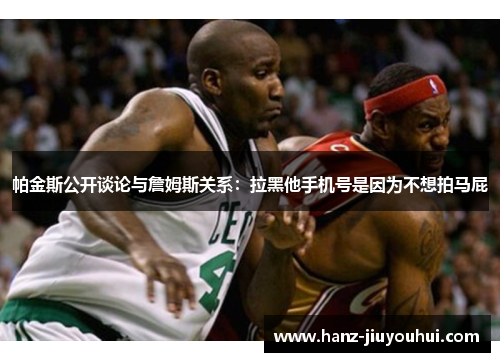 帕金斯公开谈论与詹姆斯关系：拉黑他手机号是因为不想拍马屁