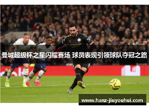 曼城超级杯之星闪耀赛场 球员表现引领球队夺冠之路