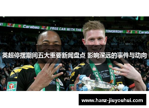 英超停摆期间五大重要新闻盘点 影响深远的事件与动向