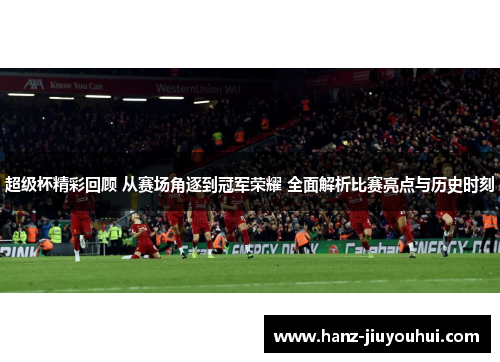 超级杯精彩回顾 从赛场角逐到冠军荣耀 全面解析比赛亮点与历史时刻