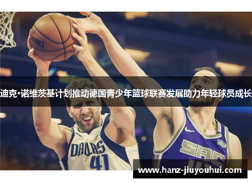 迪克·诺维茨基计划推动德国青少年篮球联赛发展助力年轻球员成长