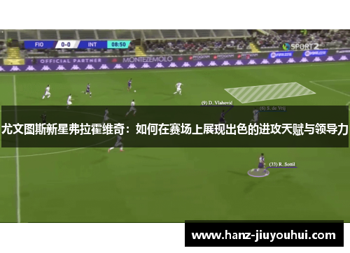 尤文图斯新星弗拉霍维奇：如何在赛场上展现出色的进攻天赋与领导力