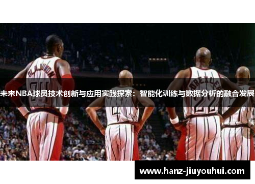 未来NBA球员技术创新与应用实践探索：智能化训练与数据分析的融合发展