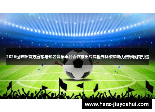 2026世界杯官方宣布与知名音乐平台合作推出专属世界杯歌单助力赛事氛围打造