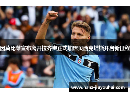 因莫比莱宣布离开拉齐奥正式加盟贝西克塔斯开启新征程 因莫比莱宣布离开拉齐奥正式加盟贝西克塔斯开启新征程