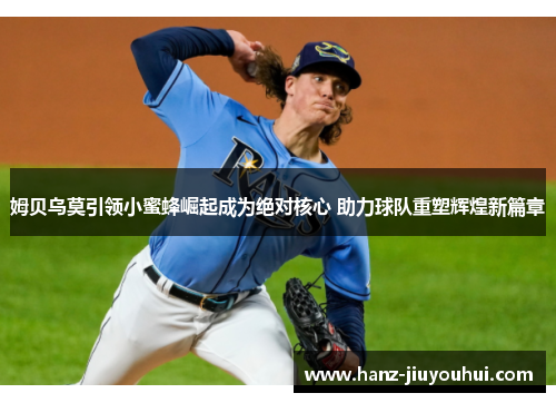 姆贝乌莫引领小蜜蜂崛起成为绝对核心 助力球队重塑辉煌新篇章 姆贝乌莫引领小蜜蜂崛起成为绝对核心 助力球队重塑辉煌新篇章