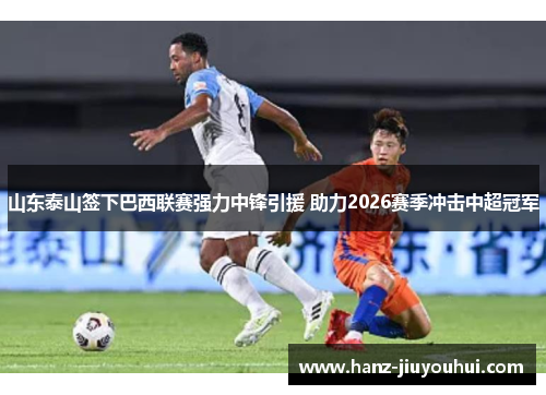 山东泰山签下巴西联赛强力中锋引援 助力2026赛季冲击中超冠军 山东泰山签下巴西联赛强力中锋引援 助力2026赛季冲击中超冠军