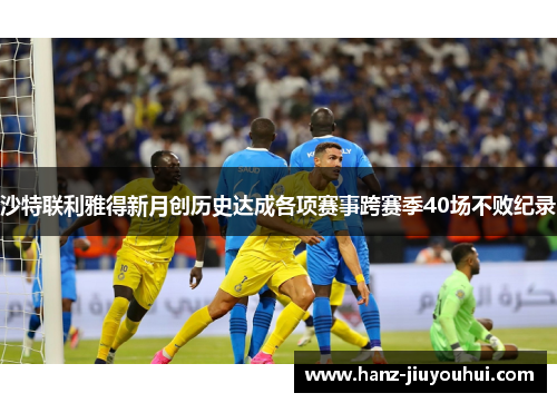沙特联利雅得新月创历史达成各项赛事跨赛季40场不败纪录 沙特联利雅得新月创历史达成各项赛事跨赛季40场不败纪录