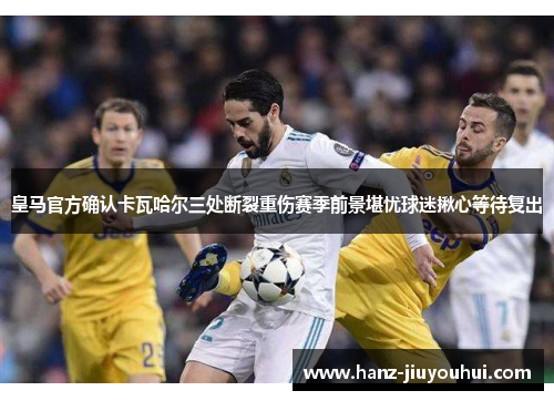 皇马官方确认卡瓦哈尔三处断裂重伤赛季前景堪忧球迷揪心等待复出 皇马官方确认卡瓦哈尔三处断裂重伤赛季前景堪忧球迷揪心等待复出