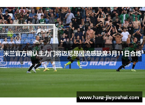 米兰官方确认主力门将迈尼昂因流感缺席3月11日合练
