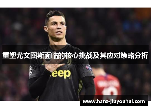 重塑尤文图斯面临的核心挑战及其应对策略分析
